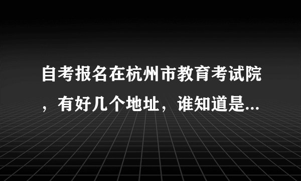 自考报名在杭州市教育考试院，有好几个地址，谁知道是在哪个地址报名啊？有知道的，麻烦告诉我一下，谢谢。