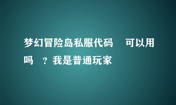 梦幻冒险岛私服代码 可以用吗 ?我是普通玩家