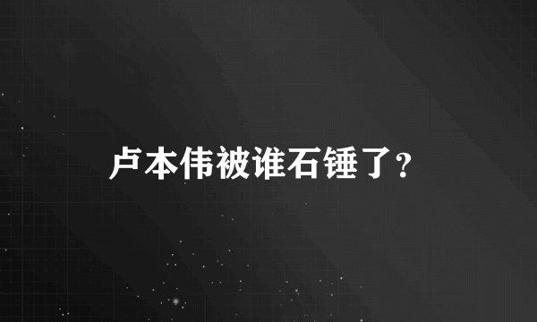 卢本伟被谁石锤了？