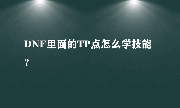 DNF里面的TP点怎么学技能？