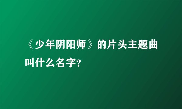 《少年阴阳师》的片头主题曲叫什么名字？