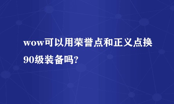wow可以用荣誉点和正义点换90级装备吗?
