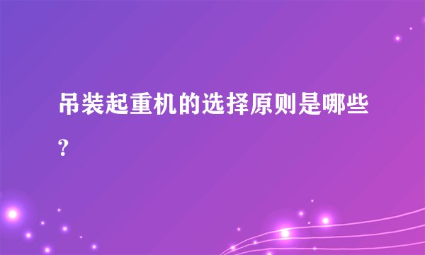 吊装起重机的选择原则是哪些？