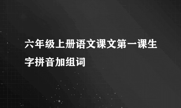 六年级上册语文课文第一课生字拼音加组词
