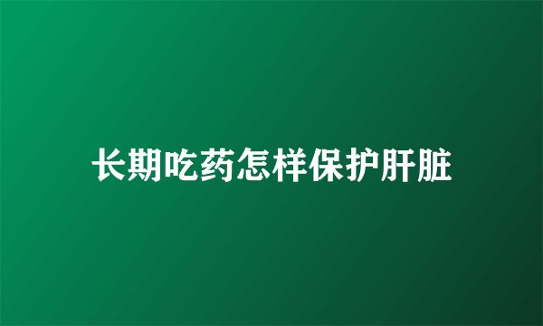 长期吃药怎样保护肝脏