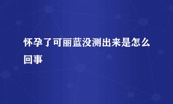 怀孕了可丽蓝没测出来是怎么回事