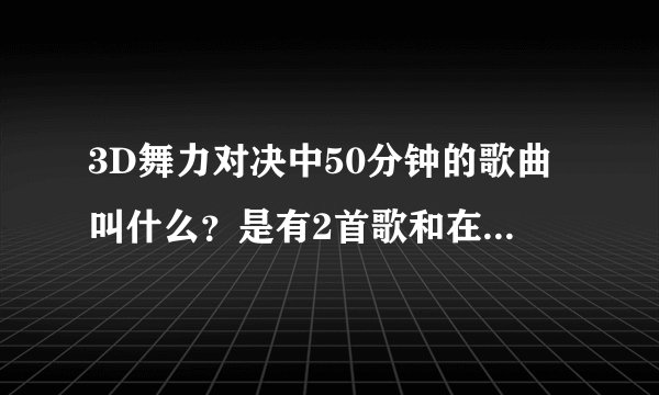 3D舞力对决中50分钟的歌曲叫什么？是有2首歌和在一起的。