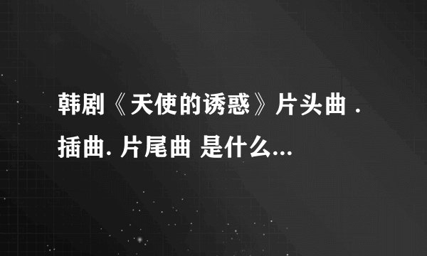 韩剧《天使的诱惑》片头曲 .插曲. 片尾曲 是什么呀？？？