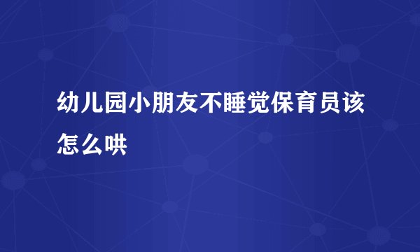 幼儿园小朋友不睡觉保育员该怎么哄