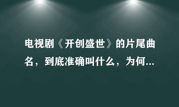 电视剧《开创盛世》的片尾曲名，到底准确叫什么，为何找不到，谢谢了！