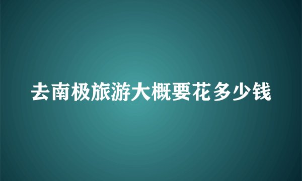 去南极旅游大概要花多少钱