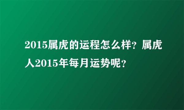 2015属虎的运程怎么样？属虎人2015年每月运势呢？