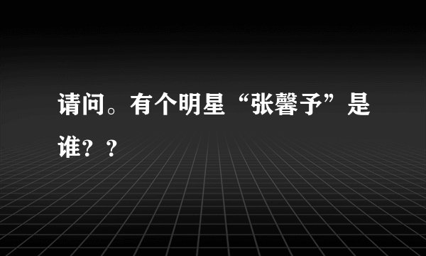 请问。有个明星“张馨予”是谁？？