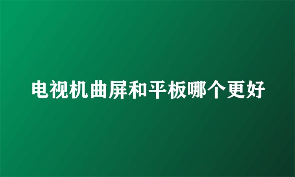 电视机曲屏和平板哪个更好