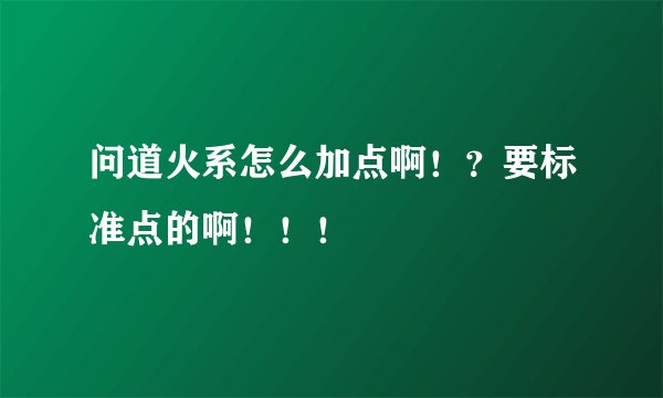 问道火系怎么加点啊！？要标准点的啊！！！