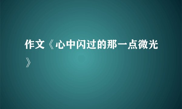 作文《心中闪过的那一点微光》