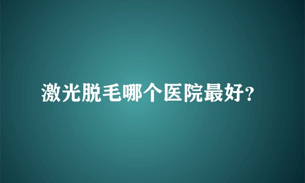激光脱毛哪个医院最好？