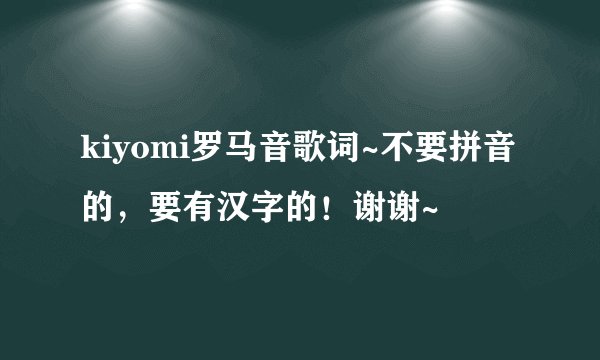kiyomi罗马音歌词~不要拼音的，要有汉字的！谢谢~