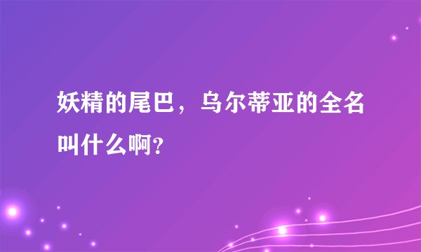 妖精的尾巴，乌尔蒂亚的全名叫什么啊？