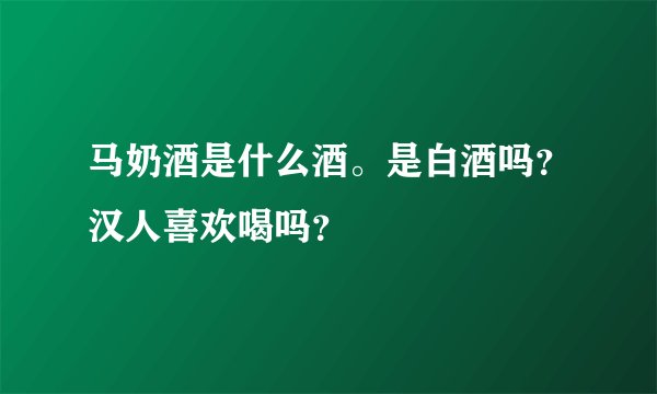 马奶酒是什么酒。是白酒吗？汉人喜欢喝吗？