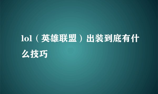lol（英雄联盟）出装到底有什么技巧