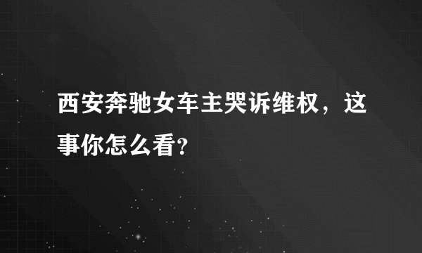 西安奔驰女车主哭诉维权,这事你怎么看?