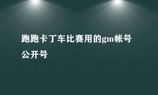 跑跑卡丁车比赛用的gm帐号公开号