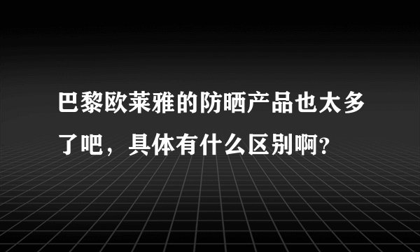巴黎欧莱雅的防晒产品也太多了吧,具体有什么区别啊?