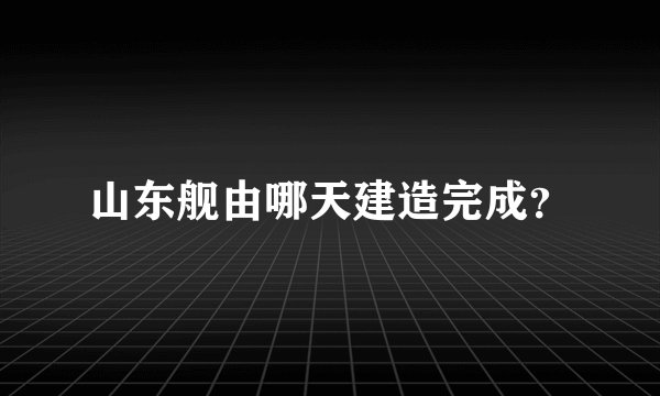 山东舰由哪天建造完成?