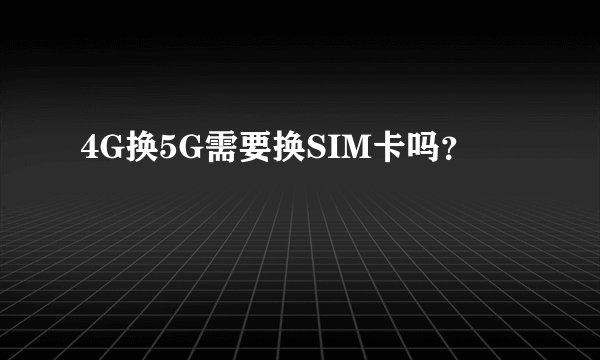 4G换5G需要换SIM卡吗？