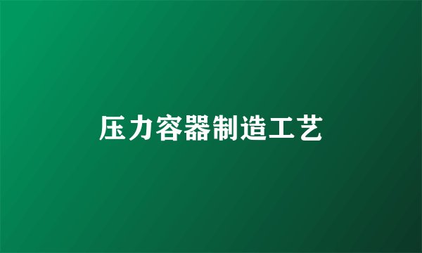 压力容器制造工艺