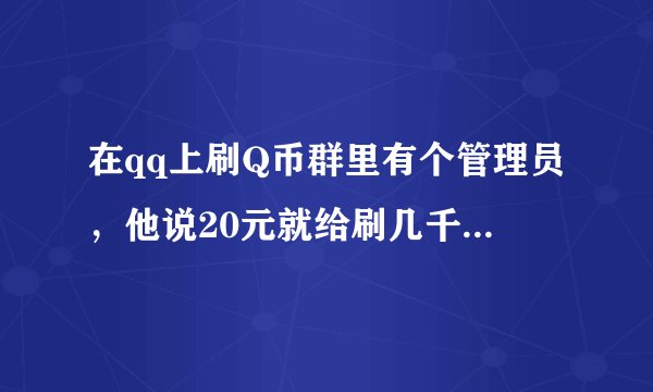 在qq上刷Q币群里有个管理员,他说20元就给刷几千个Q币,然后我给他打了20元,然后他又说第一次刷