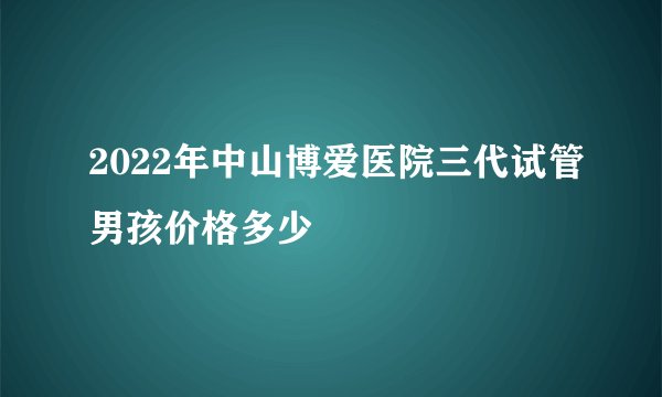 2022年中山博爱医院三代试管男孩价格多少