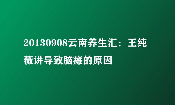 20130908云南养生汇：王纯薇讲导致脑瘫的原因