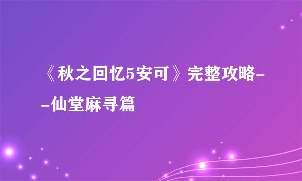 《秋之回忆5安可》完整攻略--仙堂麻寻篇