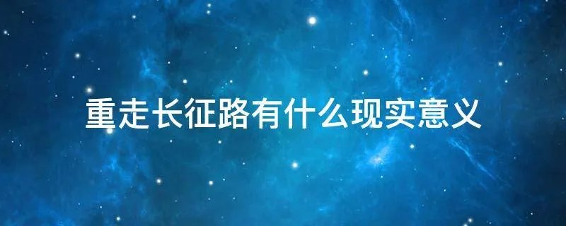 重走长征路有什么现实意义