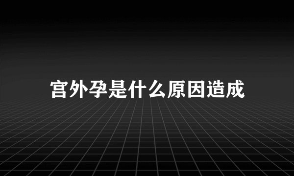 宫外孕是什么原因造成