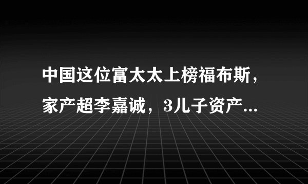 中国这位富太太上榜福布斯，家产超李嘉诚，3儿子资产都有几百亿？