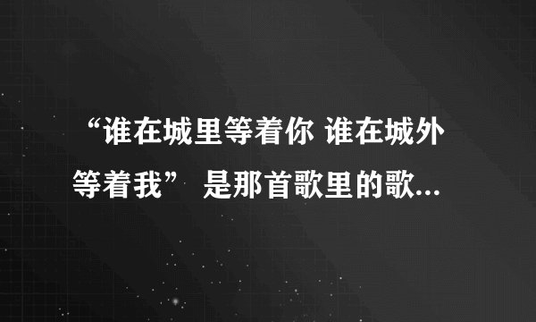 “谁在城里等着你 谁在城外等着我” 是那首歌里的歌词？谢谢！