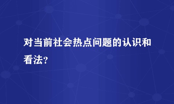 对当前社会热点问题的认识和看法？