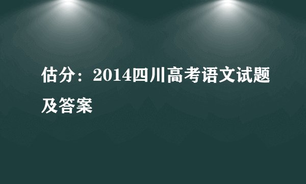 估分：2014四川高考语文试题及答案