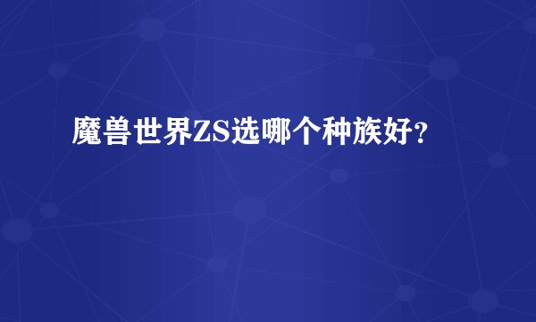 魔兽世界ZS选哪个种族好？
