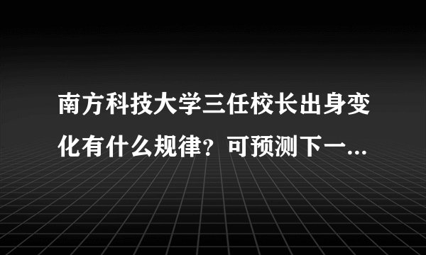 南方科技大学三任校长出身变化有什么规律?可预测下一任出自哪?