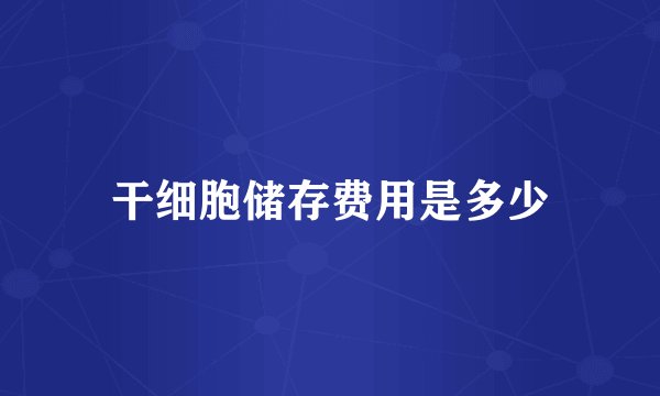 干细胞储存费用是多少