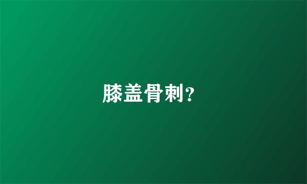 膝盖骨刺？