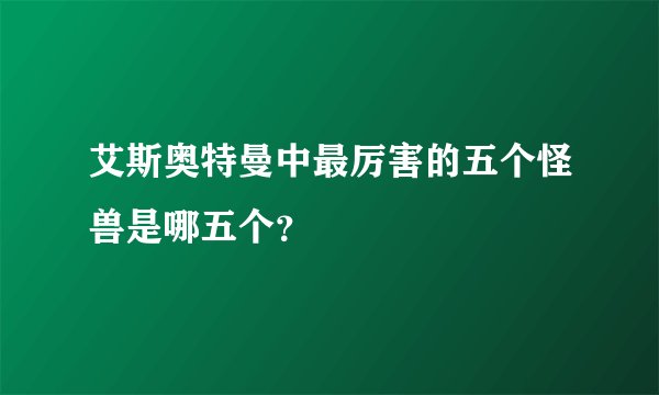 艾斯奥特曼中最厉害的五个怪兽是哪五个？