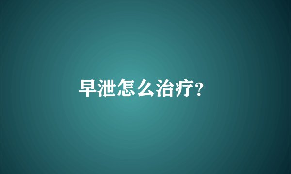 早泄怎么治疗？
