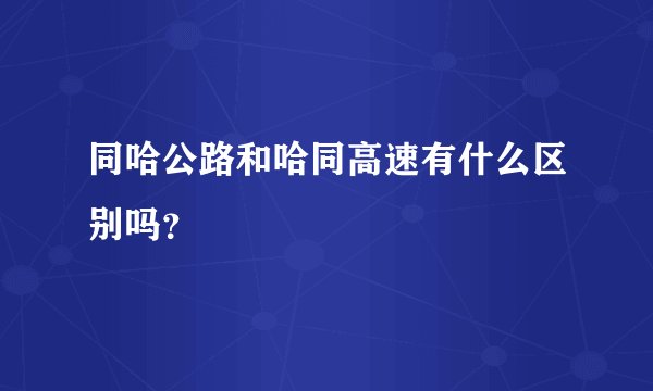同哈公路和哈同高速有什么区别吗？