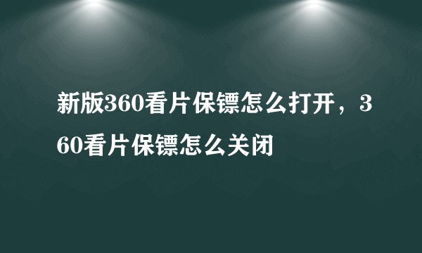 新版360看片保镖怎么打开，360看片保镖怎么关闭