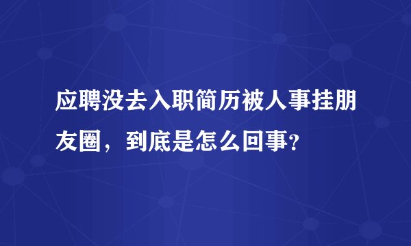 应聘没去入职简历被人事挂朋友圈，到底是怎么回事？